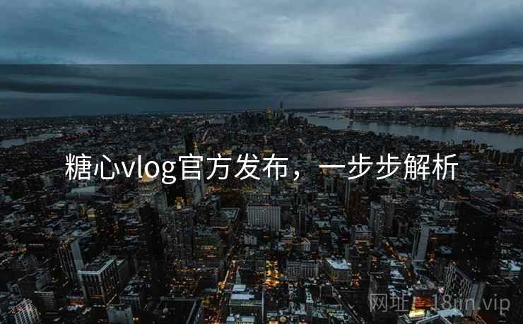 糖心vlog官方发布，一步步解析