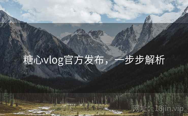 糖心vlog官方发布，一步步解析