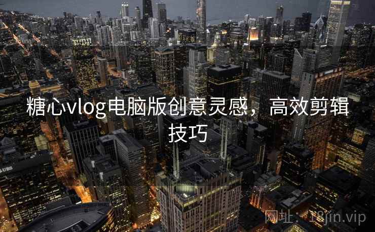 糖心vlog电脑版创意灵感,高效剪辑技巧 糖心vlog电脑版创意灵感,高效剪辑技巧