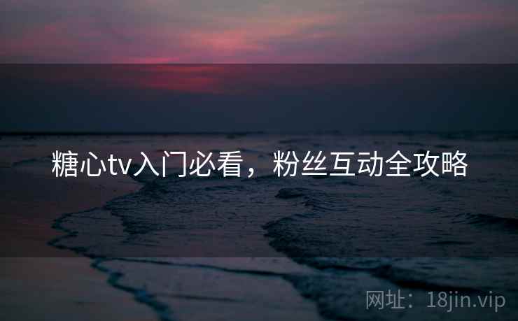 糖心tv入门必看，粉丝互动全攻略