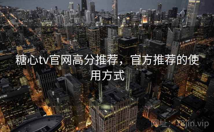糖心tv官网高分推荐，官方推荐的使用方式