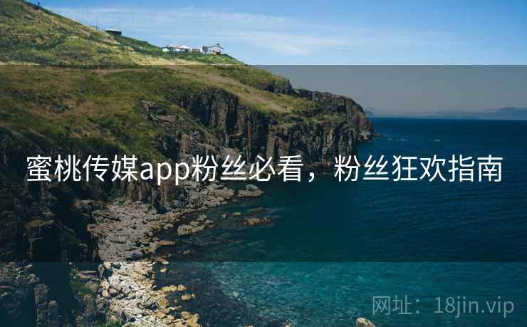 蜜桃传媒app粉丝必看，粉丝狂欢指南