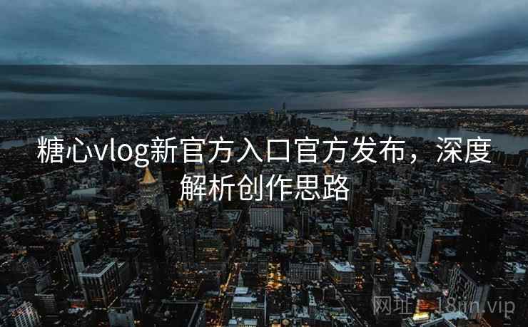 糖心vlog新官方入口官方发布，深度解析创作思路