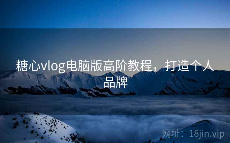 糖心vlog电脑版高阶教程，打造个人品牌