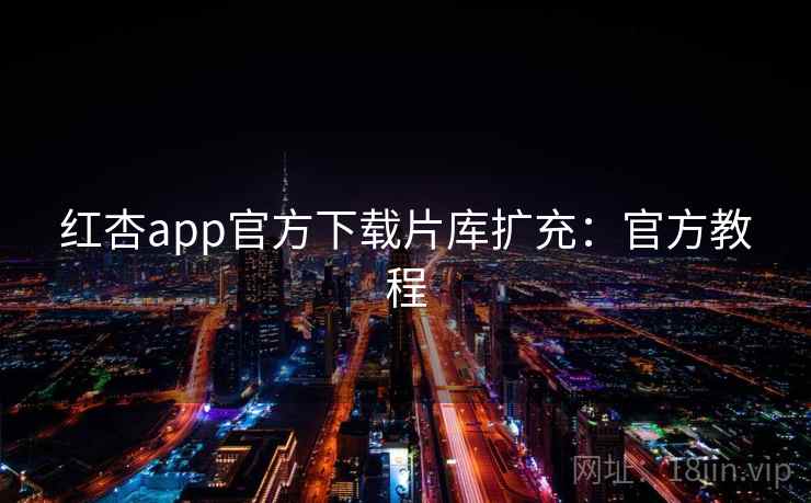 红杏app官方下载片库扩充:官方教程 红杏app官方下载片库扩充:官方教程