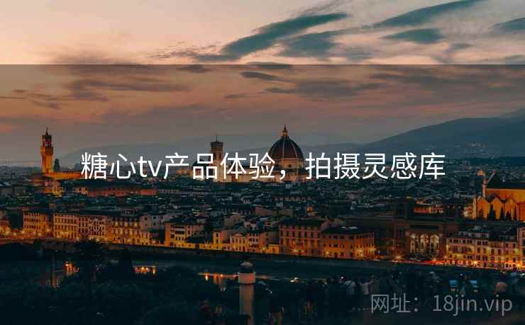 糖心tv产品体验，拍摄灵感库