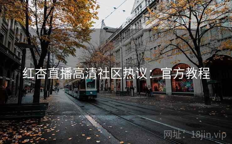 红杏直播高清社区热议：官方教程