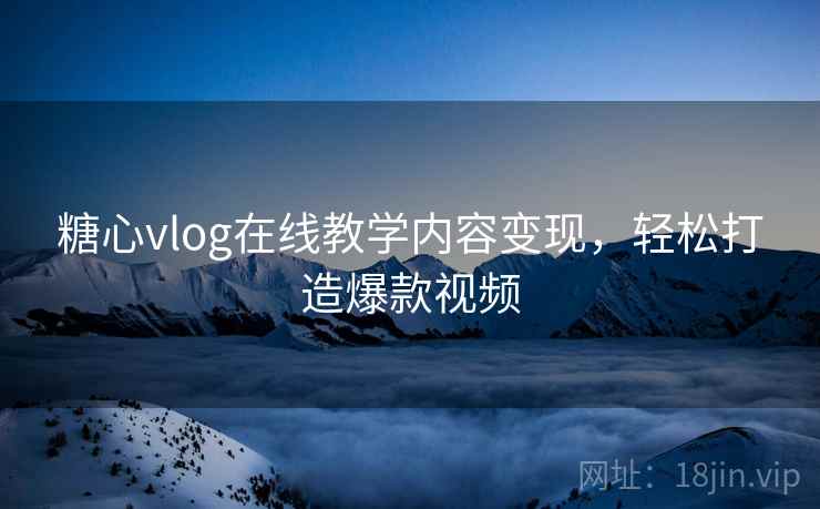 糖心vlog在线教学内容变现，轻松打造爆款视频