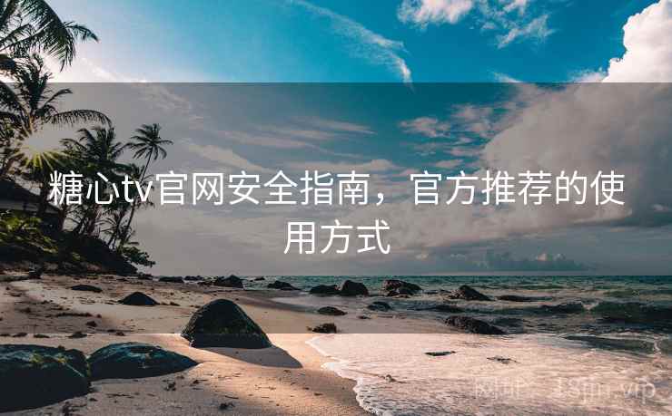 糖心tv官网安全指南，官方推荐的使用方式