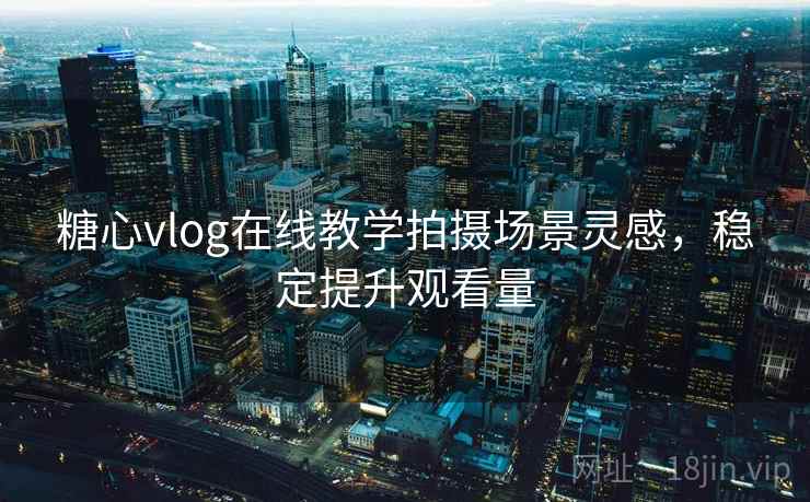 糖心vlog在线教学拍摄场景灵感，稳定提升观看量