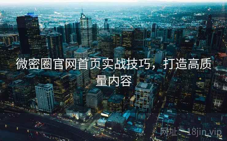 微密圈官网首页实战技巧，打造高质量内容