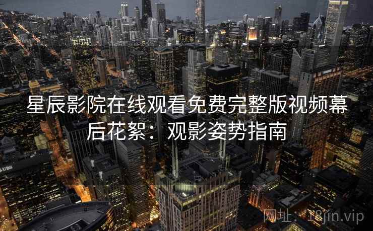 星辰影院在线观看免费完整版视频幕后花絮:观影姿势指南 星辰影院在线观看免费完整版视频幕后花絮:观影姿势指南