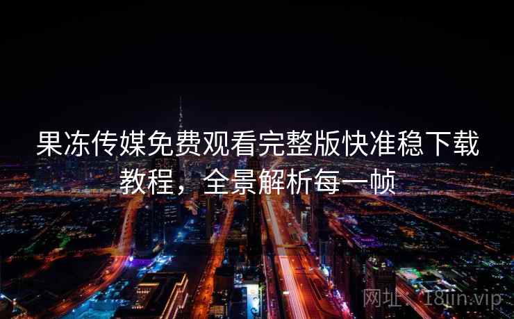 果冻传媒免费观看完整版快准稳下载教程，全景解析每一帧