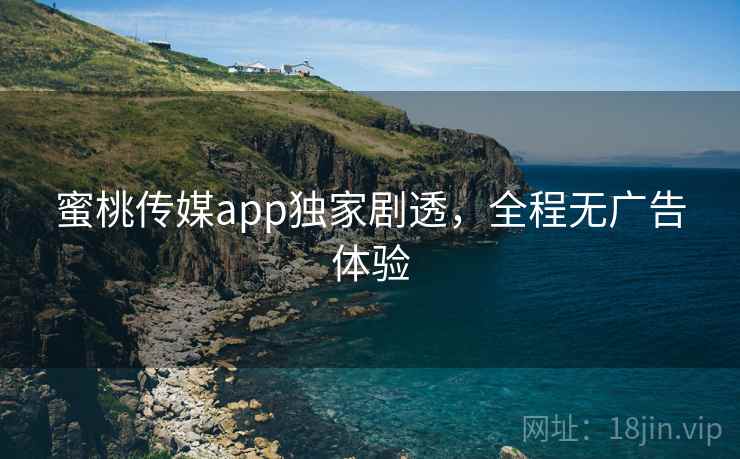 蜜桃传媒app独家剧透，全程无广告体验