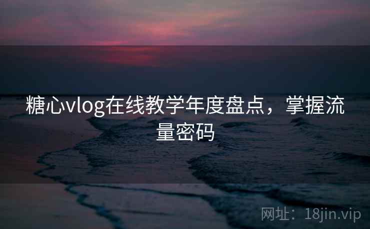 糖心vlog在线教学年度盘点，掌握流量密码