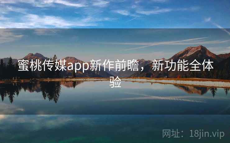 蜜桃传媒app新作前瞻，新功能全体验