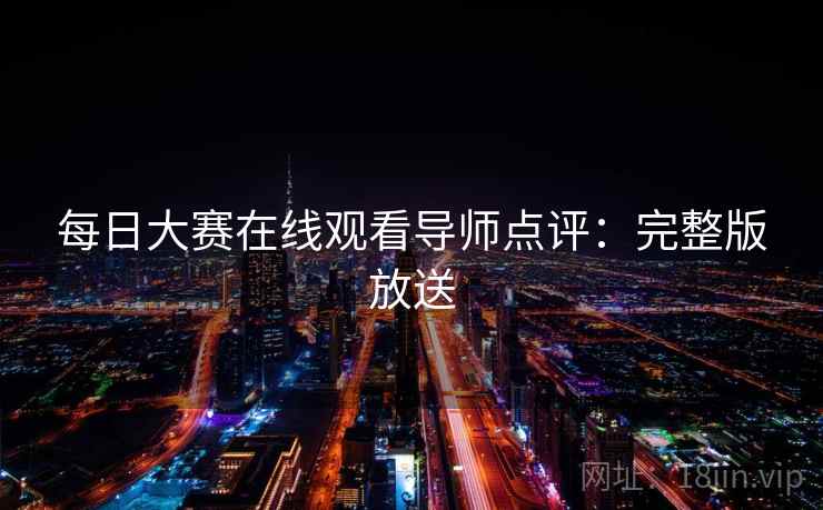 每日大赛在线观看导师点评：完整版放送