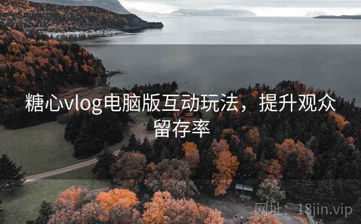 糖心vlog电脑版互动玩法，提升观众留存率