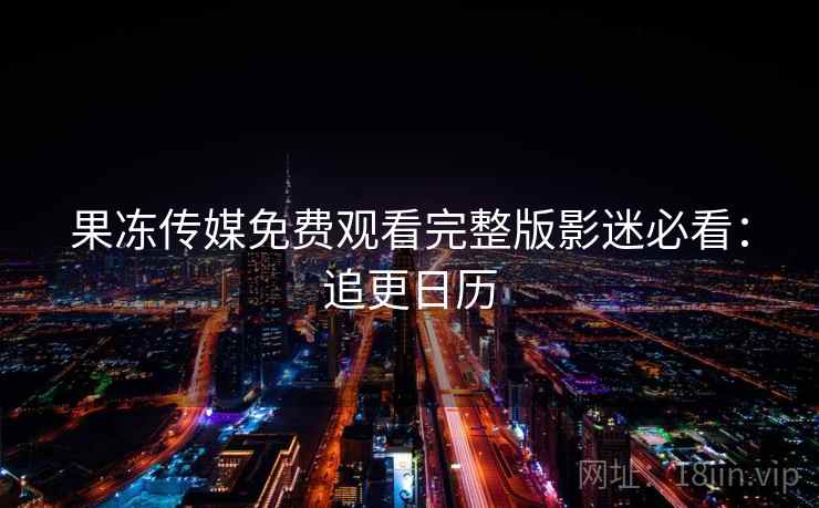 果冻传媒免费观看完整版影迷必看：追更日历