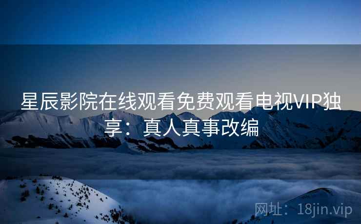 星辰影院在线观看免费观看电视VIP独享：真人真事改编