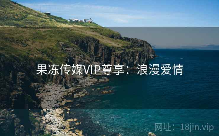 果冻传媒VIP尊享:浪漫爱情 果冻传媒VIP尊享:浪漫爱情