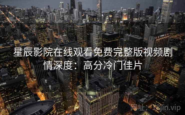 星辰影院在线观看免费完整版视频剧情深度:高分冷门佳片 星辰影院在线观看免费完整版视频剧情深度:高分冷门佳片
