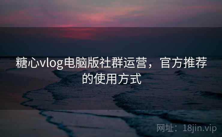 糖心vlog电脑版社群运营,官方推荐的使用方式 糖心vlog电脑版社群运营,官方推荐的使用方式
