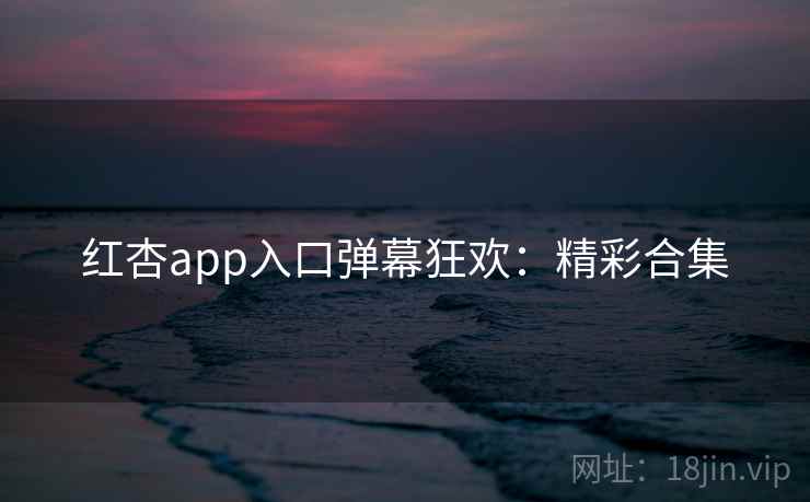 红杏app入口弹幕狂欢:精彩合集 红杏app入口弹幕狂欢:精彩合集