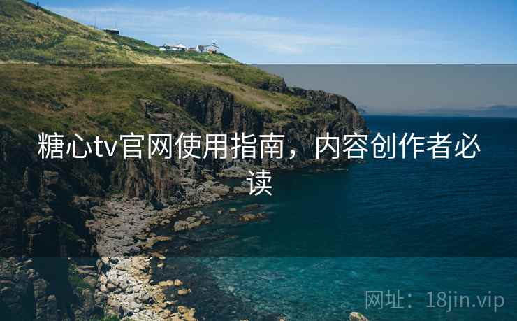糖心tv官网使用指南，内容创作者必读
