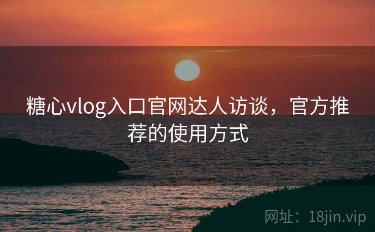 糖心vlog入口官网达人访谈，官方推荐的使用方式