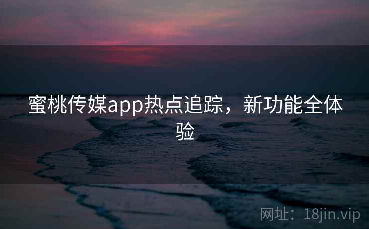蜜桃传媒app热点追踪，新功能全体验